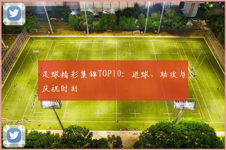 足球精彩集锦TOP10:进球、助攻与庆祝时刻