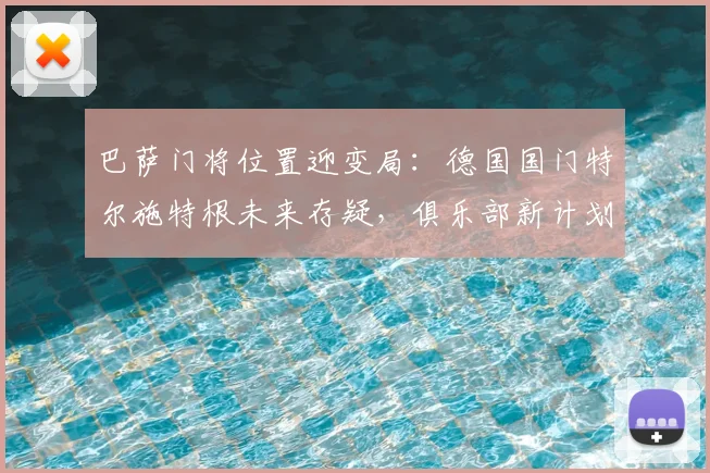 巴萨门将位置迎变局：德国国门特尔施特根未来存疑，俱乐部新计划浮出水面