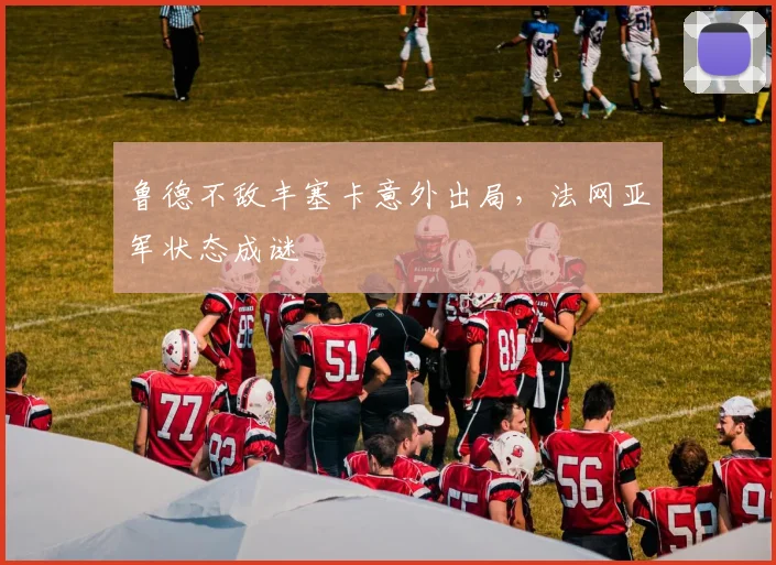 鲁德不敌丰塞卡意外出局，法网亚军状态成谜