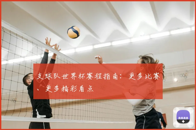 支球队世界杯赛程指南：更多比赛、更多精彩看点