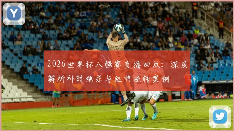 2026世界杯八强赛直播回放：深度解析补时绝杀与经典逆转案例