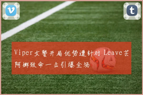 Viper女警开局优势遭针对 Leave芸阿娜致命一击引爆全场