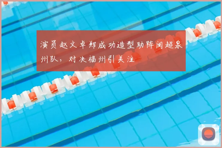 演员赵文卓郑成功造型助阵闽超泉州队，对决福州引关注