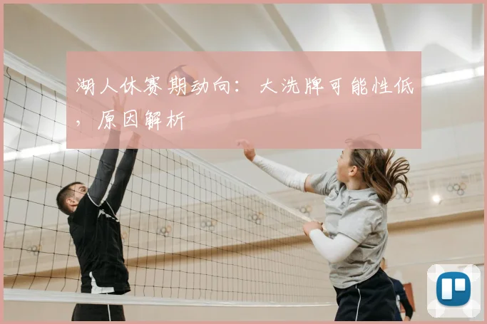 湖人休赛期动向：大洗牌可能性低，原因解析