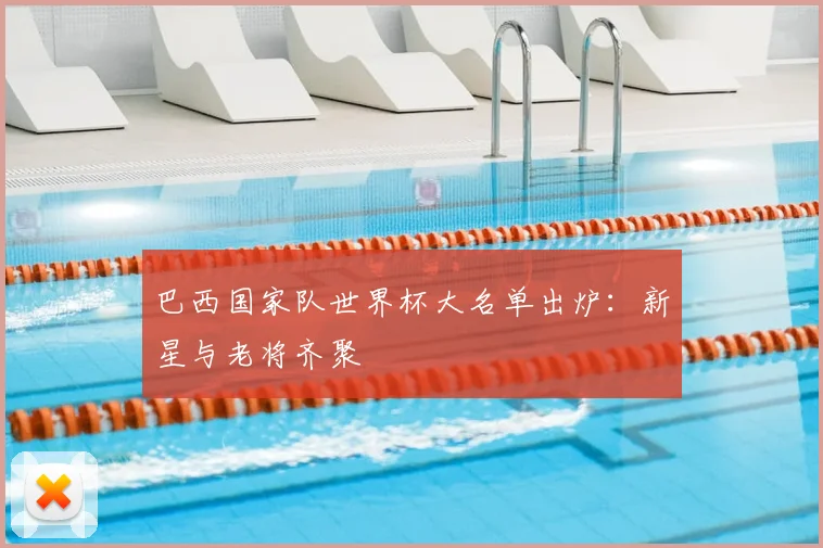 巴西国家队世界杯大名单出炉：新星与老将齐聚