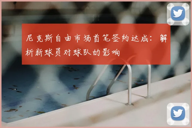 尼克斯自由市场首笔签约达成：解析新球员对球队的影响