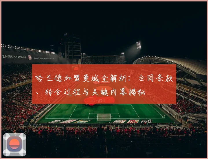 哈兰德加盟曼城全解析：合同条款、转会过程与关键内幕揭秘