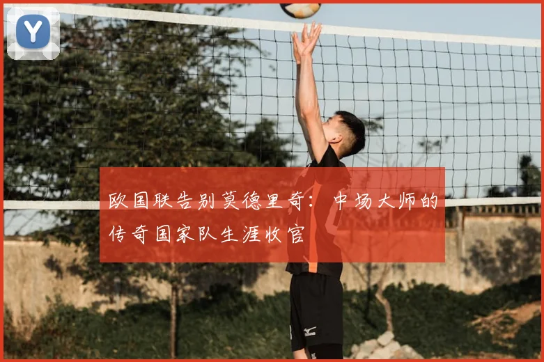 欧国联告别莫德里奇：中场大师的传奇国家队生涯收官