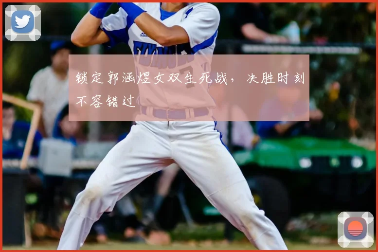 锁定郭涵煜女双生死战，决胜时刻不容错过