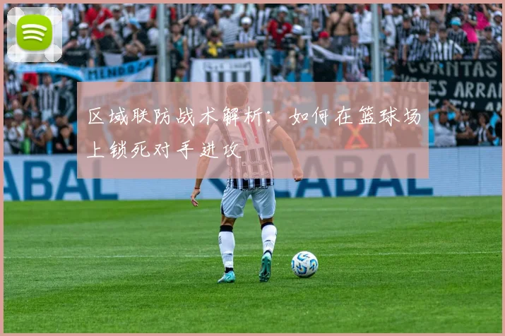 区域联防战术解析：如何在篮球场上锁死对手进攻