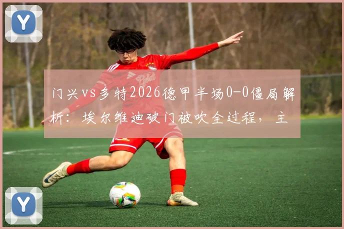 门兴vs多特2026德甲半场0-0僵局解析：埃尔维迪破门被吹全过程，主裁关键判罚原因深度解读