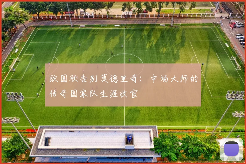 欧国联告别莫德里奇：中场大师的传奇国家队生涯收官