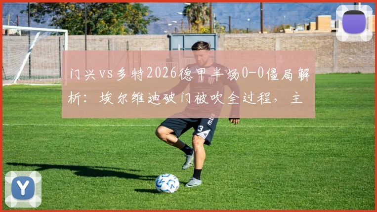 门兴vs多特2026德甲半场0-0僵局解析:埃尔维迪破门被吹全过程,主裁关键判罚原因深度解读