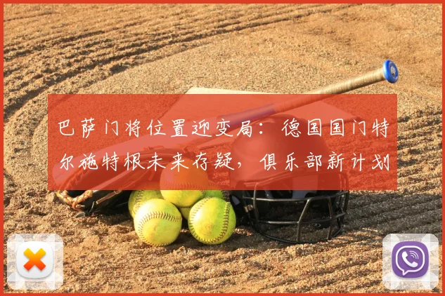 巴萨门将位置迎变局：德国国门特尔施特根未来存疑，俱乐部新计划浮出水面
