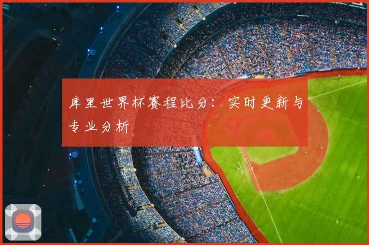 库里世界杯赛程比分:实时更新与专业分析