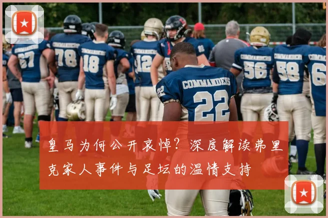 皇马为何公开哀悼？深度解读弗里克家人事件与足坛的温情支持