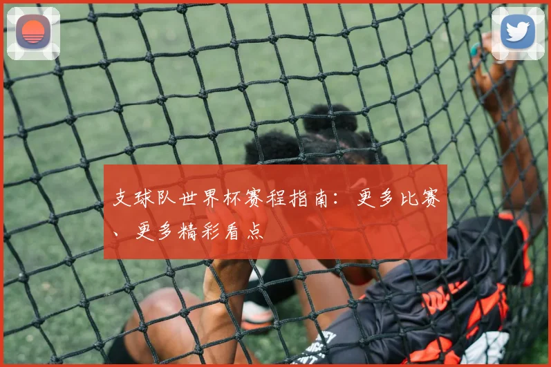 支球队世界杯赛程指南：更多比赛、更多精彩看点