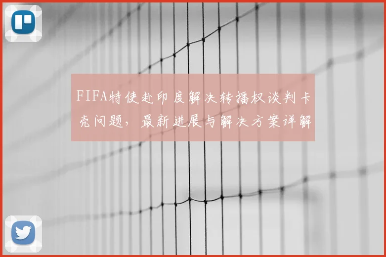 FIFA特使赴印度解决转播权谈判卡壳问题,最新进展与解决方案详解