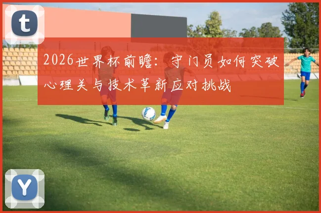 2026世界杯前瞻：守门员如何突破心理关与技术革新应对挑战